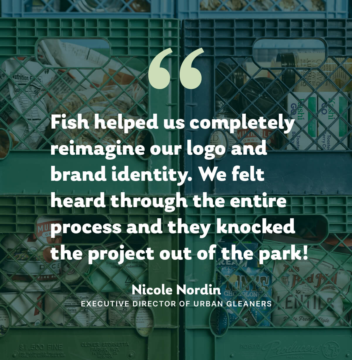 Fish Marketing helped us completely reimagine our logo and brand identity. We felt heard through the entire process and they knocked the project out of the park! Nicole Nordin, Executive Director of Urban Gleaners